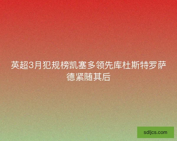 英超3月犯规榜凯塞多领先库杜斯特罗萨德紧随其后