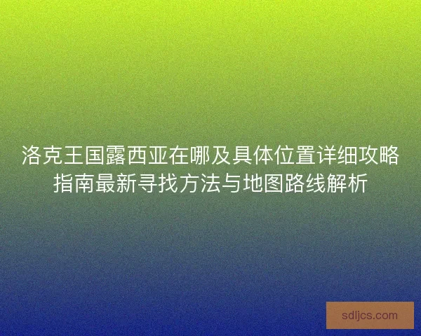 洛克王国露西亚在哪及具体位置详细攻略指南最新寻找方法与地图路线解析