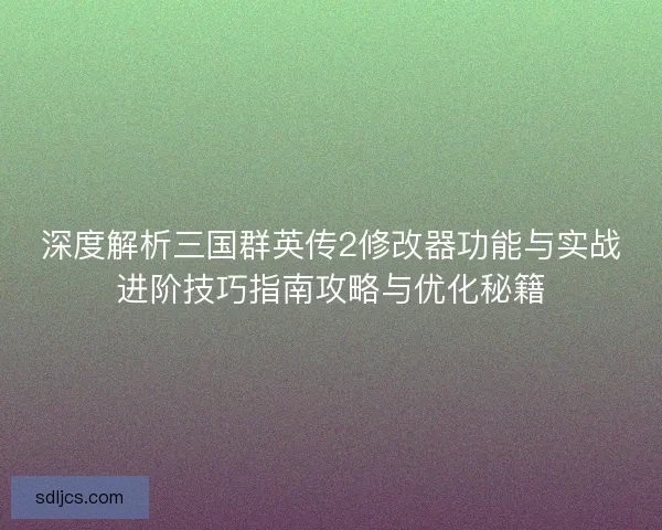 深度解析三国群英传2修改器功能与实战进阶技巧指南攻略与优化秘籍