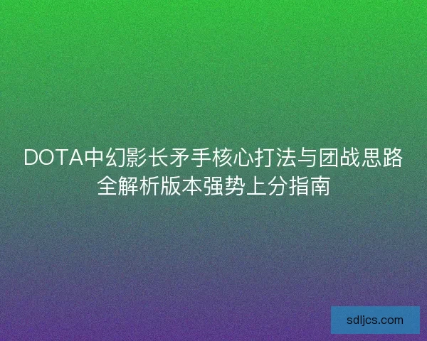 DOTA中幻影长矛手核心打法与团战思路全解析版本强势上分指南