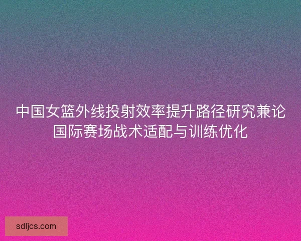 中国女篮外线投射效率提升路径研究兼论国际赛场战术适配与训练优化
