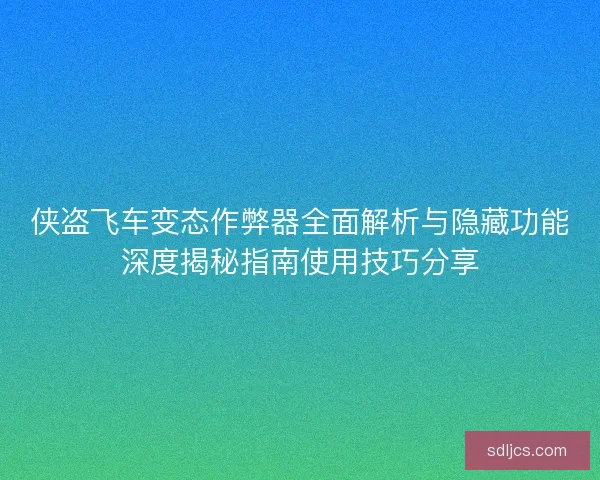 侠盗飞车变态作弊器全面解析与隐藏功能深度揭秘指南使用技巧分享